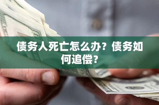 济南债务人死亡怎么办？债务如何追偿？