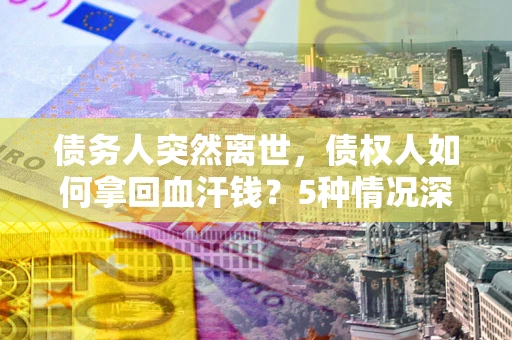 济南债务人突然离世，债权人如何拿回血汗钱？5种情况深度解析