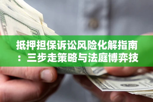 济南抵押担保诉讼风险化解指南：三步走策略与法庭博弈技巧