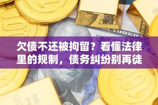 济南欠债不还被拘留？看懂法律里的规制，债务纠纷别再徒劳奔波