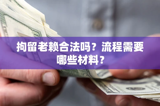 济南拘留老赖合法吗？流程需要哪些材料？