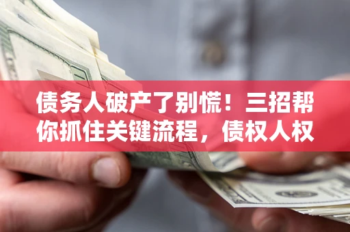 济南债务人破产了别慌！三招帮你抓住关键流程，债权人权益不再缩水
