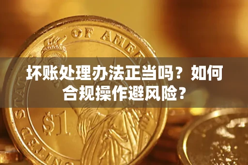 济南坏账处理办法正当吗？如何合规操作避风险？