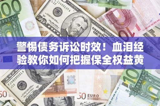 济南警惕债务诉讼时效！血泪经验教你如何把握保全权益黄金期