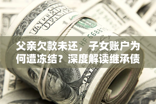 济南父亲欠款未还，子女账户为何遭冻结？深度解读继承债务迷局