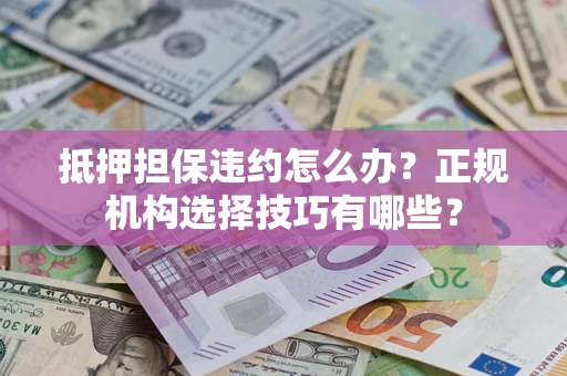 济南抵押担保违约怎么办？正规机构选择技巧有哪些？