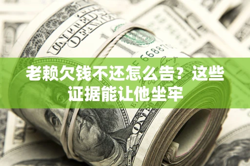 济南老赖欠钱不还怎么告？这些证据能让他坐牢