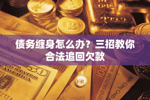 济南债务缠身怎么办？三招教你合法追回欠款