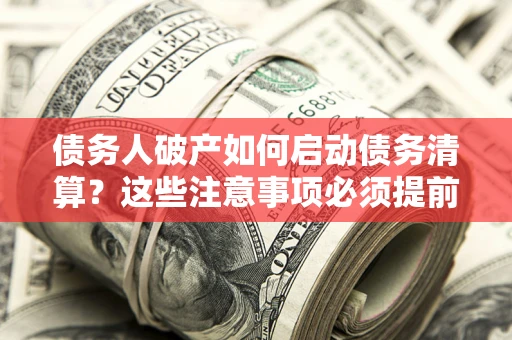 济南债务人破产如何启动债务清算？这些注意事项必须提前知道