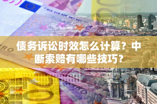 济南债务诉讼时效怎么计算？中断索赔有哪些技巧？