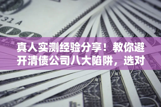 济南真人实测经验分享！教你避开清债公司八大陷阱，选对机构少走十年弯路