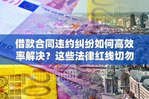 济南借款合同违约纠纷如何高效率解决？这些法律红线切勿触碰