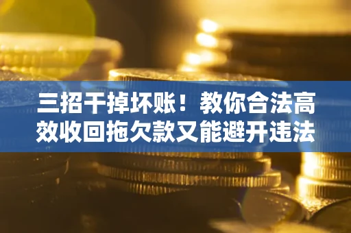 济南三招干掉坏账！教你合法高效收回拖欠款又能避开违法雷区