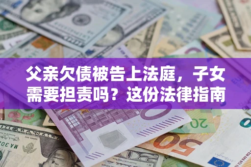 济南父亲欠债被告上法庭，子女需要担责吗？这份法律指南必须看完