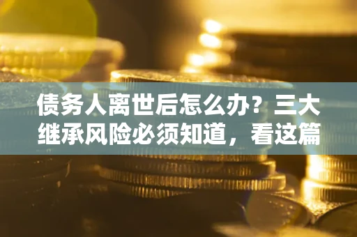 济南债务人离世后怎么办？三大继承风险必须知道，看这篇就够了