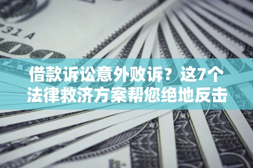 济南借款诉讼意外败诉？这7个法律救济方案帮您绝地反击！