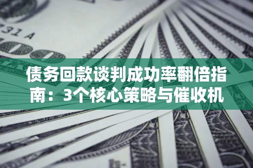 济南债务回款谈判成功率翻倍指南：3个核心策略与催收机构避坑法则