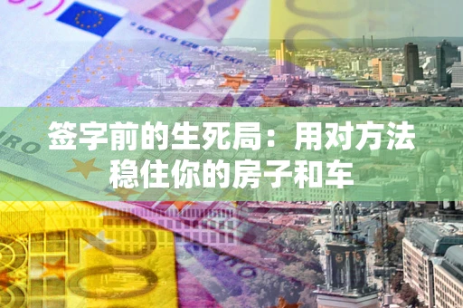 济南签字前的生死局：用对方法稳住你的房子和车