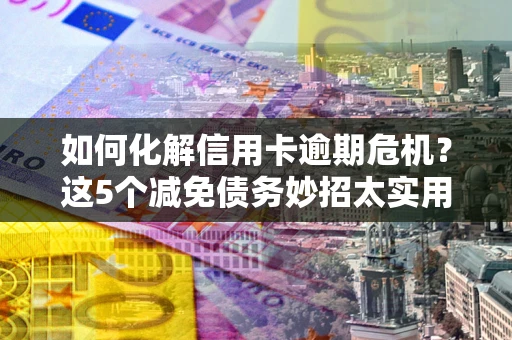 济南如何化解信用卡逾期危机？这5个减免债务妙招太实用