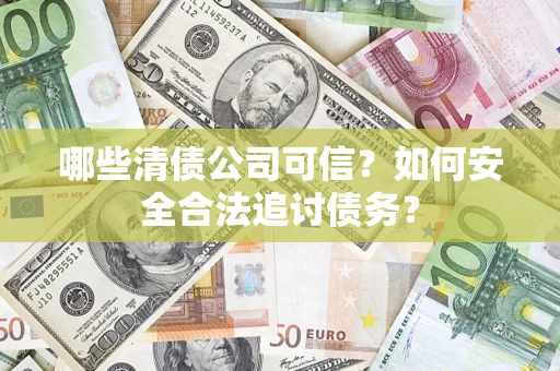 济南哪些清债公司可信？如何安全合法追讨债务？