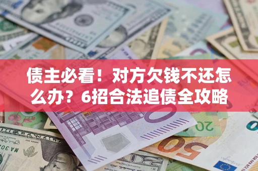 济南债主必看！对方欠钱不还怎么办？6招合法追债全攻略