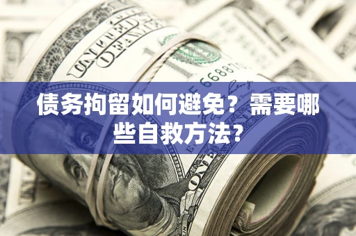 济南债务拘留如何避免？需要哪些自救方法？