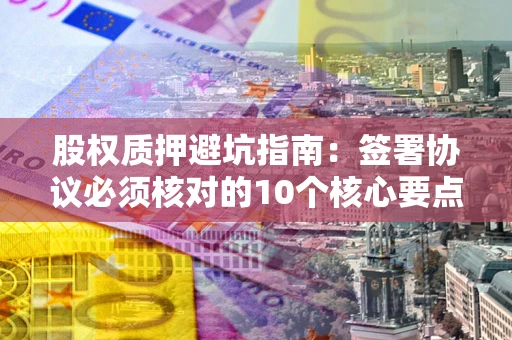 济南股权质押避坑指南:签署协议必须核对的10个核心要点 济南股权质押避坑指南:签署协议必须核对的10个核心要点