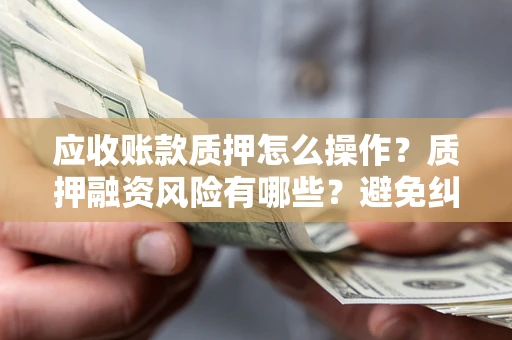 济南应收账款质押怎么操作？质押融资风险有哪些？避免纠纷高效融资技巧