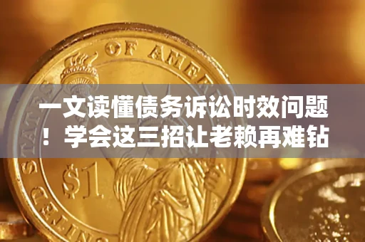 济南一文读懂债务诉讼时效问题！学会这三招让老赖再难钻空子
