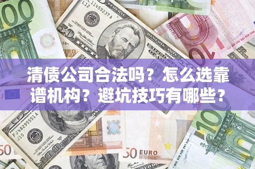 济南清债公司合法吗？怎么选靠谱机构？避坑技巧有哪些？
