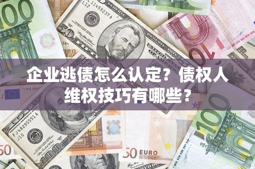 济南企业逃债怎么认定？债权人维权技巧有哪些？