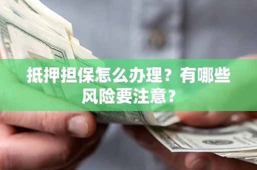 济南抵押担保怎么办理？有哪些风险要注意？