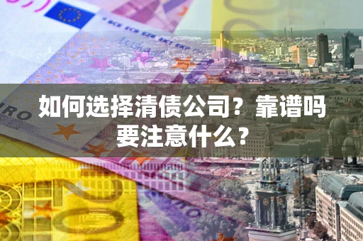 济南如何选择清债公司？靠谱吗要注意什么？