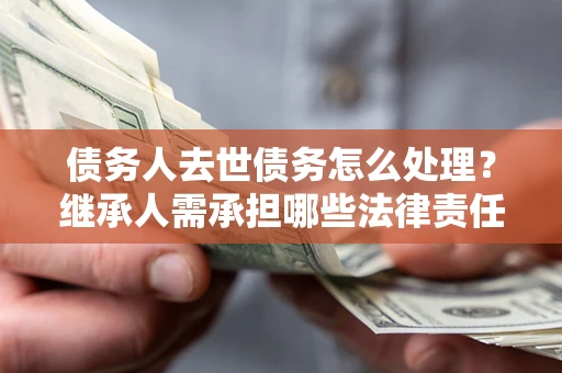 济南债务人去世债务怎么处理？继承人需承担哪些法律责任？