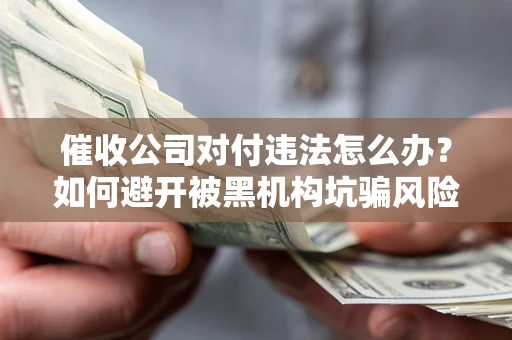 济南催收公司对付违法怎么办？如何避开被黑机构坑骗风险