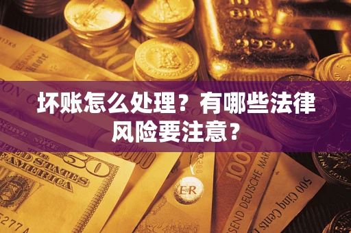 济南坏账怎么处理？有哪些法律风险要注意？