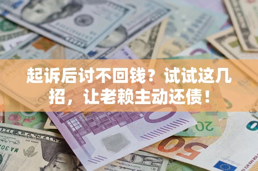 济南起诉后讨不回钱？试试这几招，让老赖主动还债！