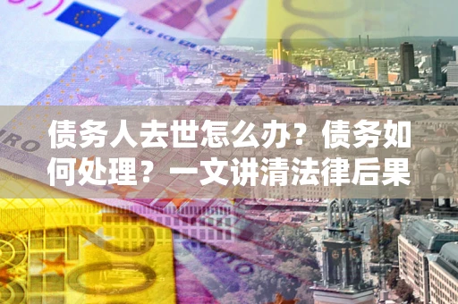 济南债务人去世怎么办？债务如何处理？一文讲清法律后果