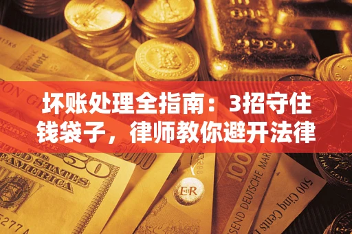 济南坏账处理全指南：3招守住钱袋子，律师教你避开法律雷区