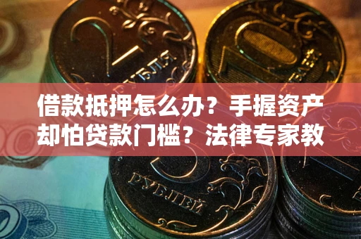 济南借款抵押怎么办？手握资产却怕贷款门槛？法律专家教你办抵押不踩坑