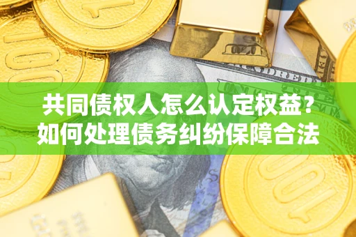 济南共同债权人怎么认定权益？如何处理债务纠纷保障合法权益？