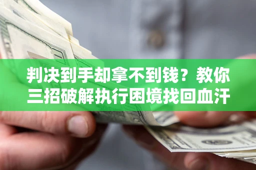 济南判决到手却拿不到钱？教你三招破解执行困境找回血汗钱