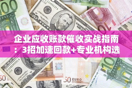 济南企业应收账款催收实战指南：3招加速回款+专业机构选择避坑