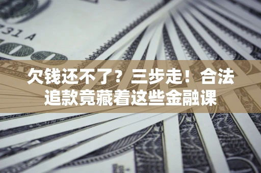 济南欠钱还不了？三步走！合法追款竟藏着这些金融课