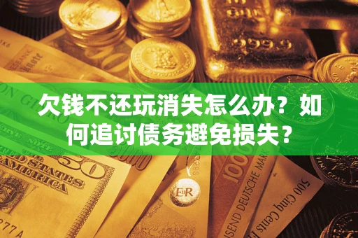 济南欠钱不还玩消失怎么办？如何追讨债务避免损失？
