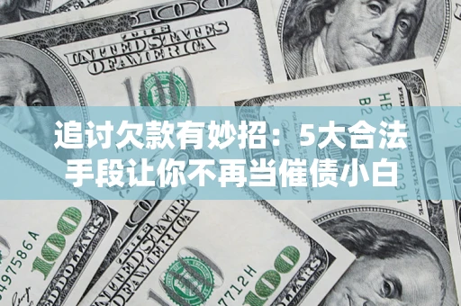 济南追讨欠款有妙招：5大合法手段让你不再当催债小白