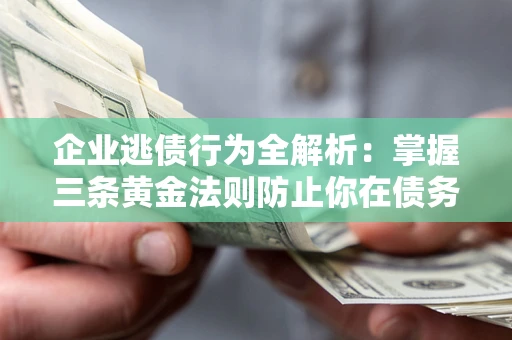 济南企业逃债行为全解析：掌握三条黄金法则防止你在债务乱局中“踩雷”