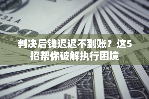 济南判决后钱迟迟不到账？这5招帮你破解执行困境