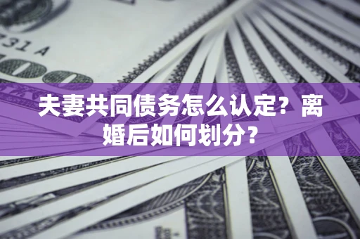 济南夫妻共同债务怎么认定？离婚后如何划分？