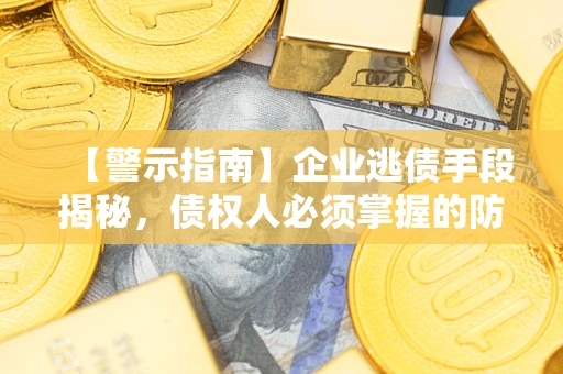 济南【警示指南】企业逃债手段揭秘，债权人必须掌握的防坑宝典